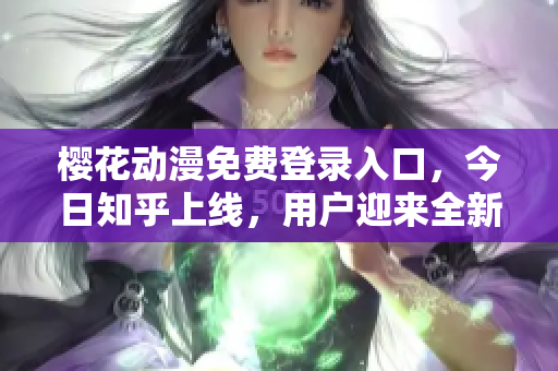 櫻花動漫免費登錄入口，今日知乎上線，用戶迎來全新觀影體驗