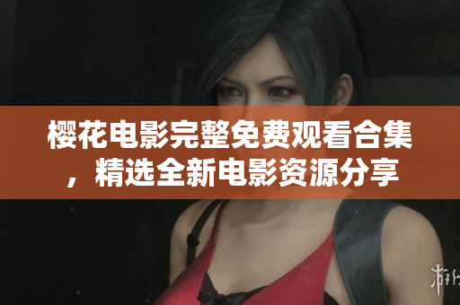 櫻花電影完整免費觀看合集，精選全新電影資源分享