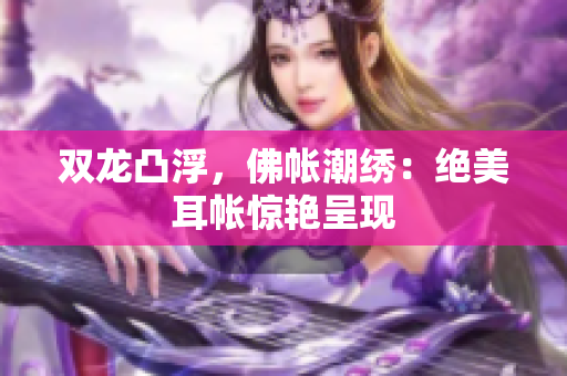 雙龍凸浮，佛帳潮繡：絕美耳帳驚艷呈現(xiàn)