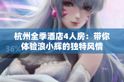 杭州全季酒店4人房：帶你體驗浪小輝的獨特風情