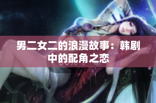 男二女二的浪漫故事：韓劇中的配角之戀