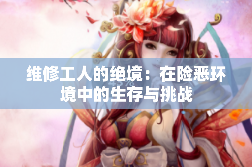 維修工人的絕境：在險惡環(huán)境中的生存與挑戰(zhàn)