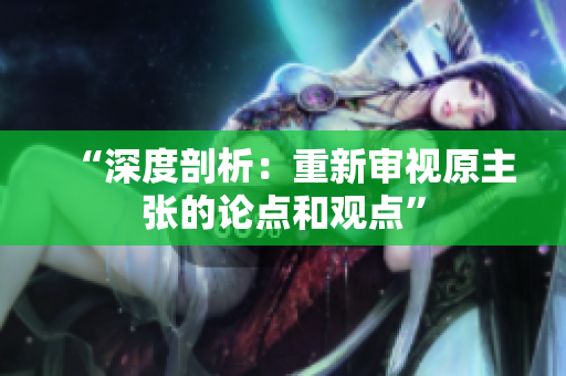 “深度剖析：重新審視原主張的論點和觀點”