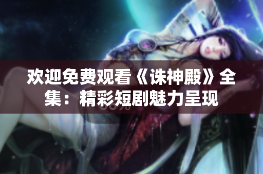 歡迎免費(fèi)觀看《誅神殿》全集：精彩短劇魅力呈現(xiàn)