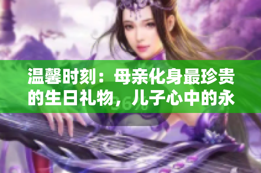 溫馨時刻：母親化身最珍貴的生日禮物，兒子心中的永恒祝福