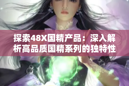 探索48X國精產品：深入解析高品質國精系列的獨特性能與創(chuàng)新科技