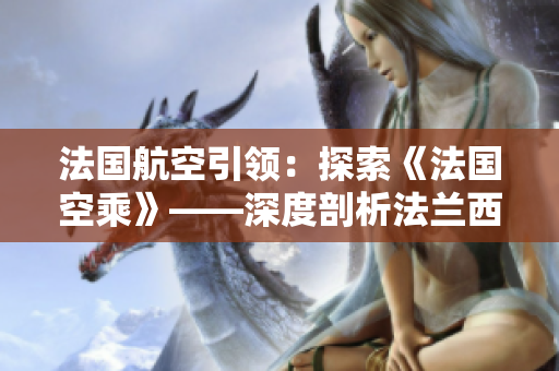 法國航空引領：探索《法國空乘》——深度剖析法蘭西的航空精髓