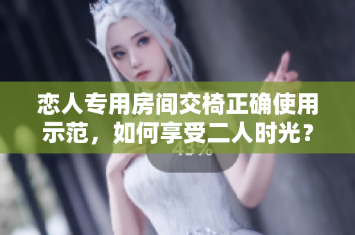 戀人專用房間交椅正確使用示范，如何享受二人時光？