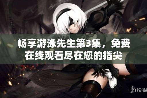 暢享游泳先生第3集，免費(fèi)在線觀看盡在您的指尖