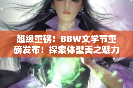 超級重磅！BBW文學(xué)節(jié)重磅發(fā)布！探索體型美之魅力