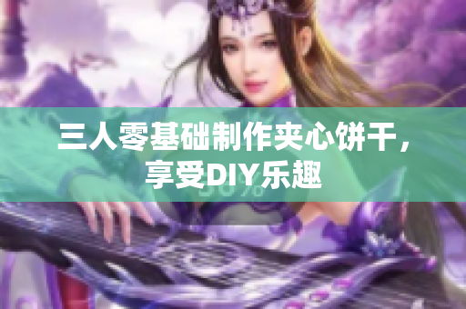 三人零基礎(chǔ)制作夾心餅干，享受DIY樂(lè)趣