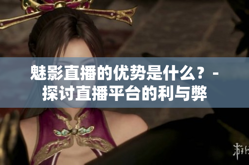魅影直播的優(yōu)勢(shì)是什么？-探討直播平臺(tái)的利與弊