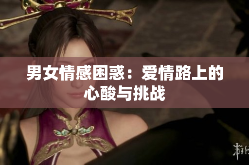 男女情感困惑：愛(ài)情路上的心酸與挑戰(zhàn)