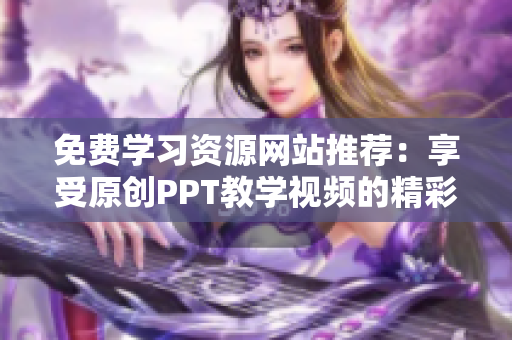 免費(fèi)學(xué)習(xí)資源網(wǎng)站推薦：享受原創(chuàng)PPT教學(xué)視頻的精彩內(nèi)容