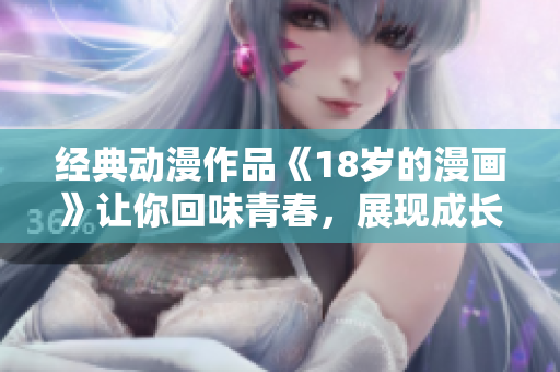 經(jīng)典動漫作品《18歲的漫畫》讓你回味青春，展現(xiàn)成長經(jīng)歷