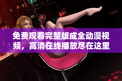 免費(fèi)觀看完整版成全動(dòng)漫視頻，高清在線播放盡在這里