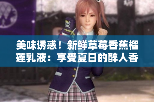 美味誘惑！新鮮草莓香蕉榴蓮乳液：享受夏日的醉人香氣與絲滑口感