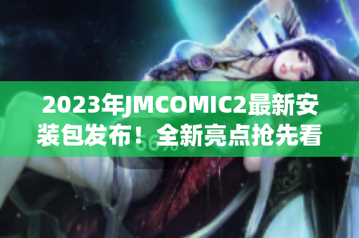 2023年JMCOMIC2最新安裝包發(fā)布！全新亮點(diǎn)搶先看！