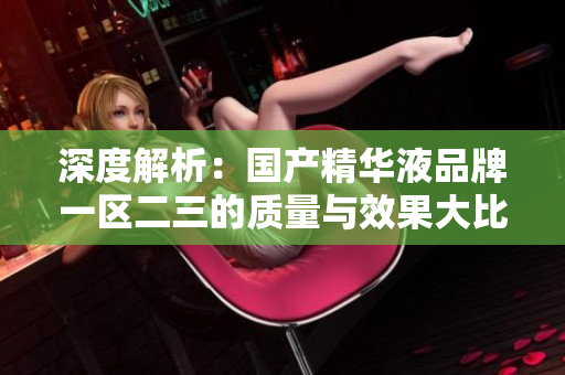 深度解析：國產(chǎn)精華液品牌一區(qū)二三的質(zhì)量與效果大比拼