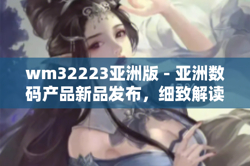 wm32223亞洲版 - 亞洲數(shù)碼產(chǎn)品新品發(fā)布，細(xì)致解讀最新潮流數(shù)碼設(shè)備