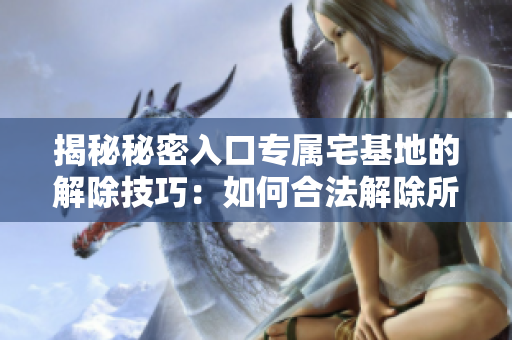 揭秘秘密入口專屬宅基地的解除技巧：如何合法解除所有權(quán)及其方法