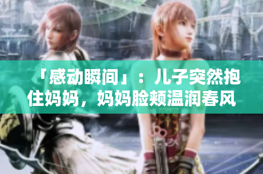 「感動(dòng)瞬間」：兒子突然抱住媽媽，媽媽臉頰溫潤(rùn)春風(fēng)