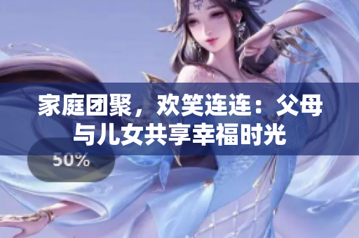 家庭團(tuán)聚，歡笑連連：父母與兒女共享幸福時(shí)光