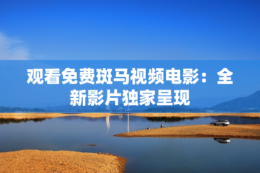 觀看免費(fèi)斑馬視頻電影：全新影片獨(dú)家呈現(xiàn)