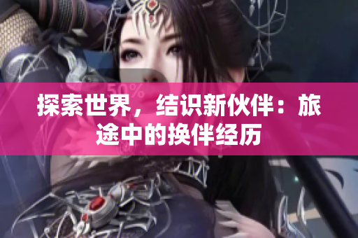 探索世界，結識新伙伴：旅途中的換伴經歷