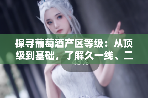 探尋葡萄酒產(chǎn)區(qū)等級(jí)：從頂級(jí)到基礎(chǔ)，了解久一線、二線、三線產(chǎn)區(qū)的特色