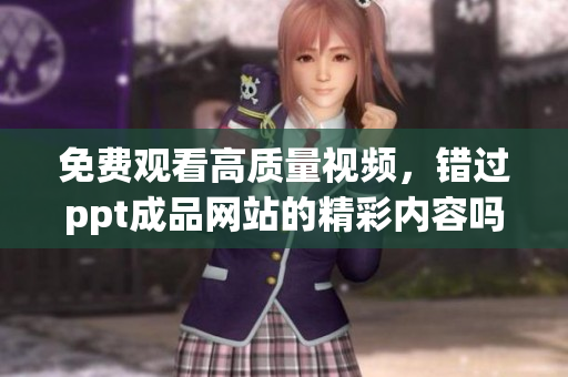 免費(fèi)觀看高質(zhì)量視頻，錯(cuò)過ppt成品網(wǎng)站的精彩內(nèi)容嗎？