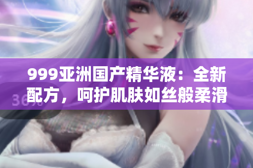 999亞洲國(guó)產(chǎn)精華液：全新配方，呵護(hù)肌膚如絲般柔滑