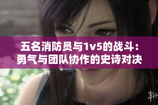 五名消防員與1v5的戰(zhàn)斗：勇氣與團隊協(xié)作的史詩對決