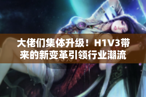 大佬們集體升級(jí)！H1V3帶來(lái)的新變革引領(lǐng)行業(yè)潮流