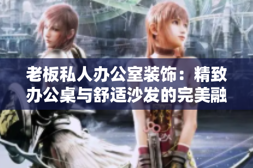 老板私人辦公室裝飾：精致辦公桌與舒適沙發(fā)的完美融合