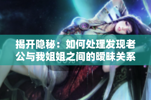 揭開隱秘：如何處理發(fā)現(xiàn)老公與我姐姐之間的曖昧關(guān)系？