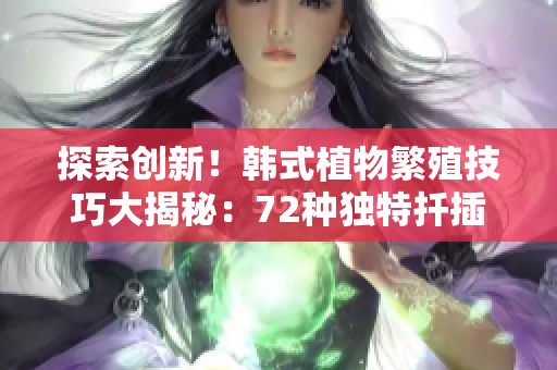 探索創(chuàng)新！韓式植物繁殖技巧大揭秘：72種獨特扦插方法詳解