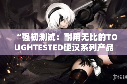 “強韌測試：耐用無比的TOUGHTESTED硬漢系列產品”