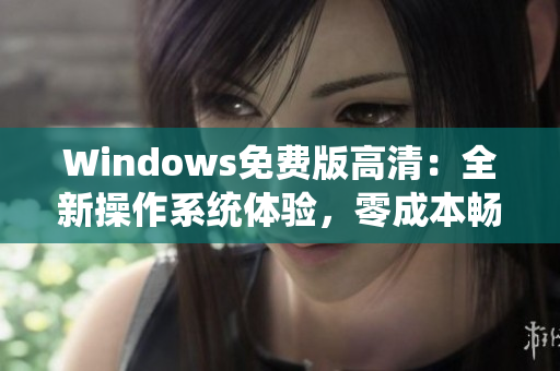 Windows免費(fèi)版高清：全新操作系統(tǒng)體驗(yàn)，零成本暢享創(chuàng)新功能