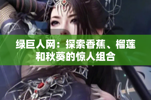 綠巨人網(wǎng)：探索香蕉、榴蓮和秋葵的驚人組合