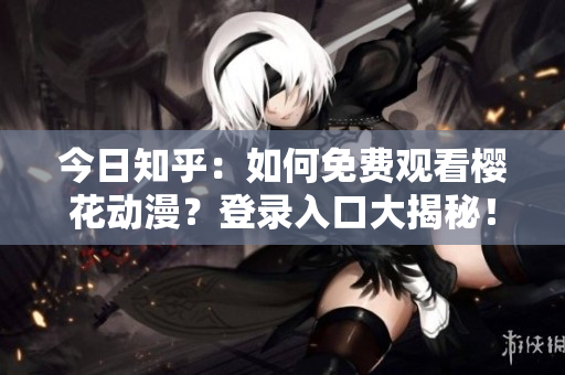 今日知乎：如何免費(fèi)觀看櫻花動(dòng)漫？登錄入口大揭秘！