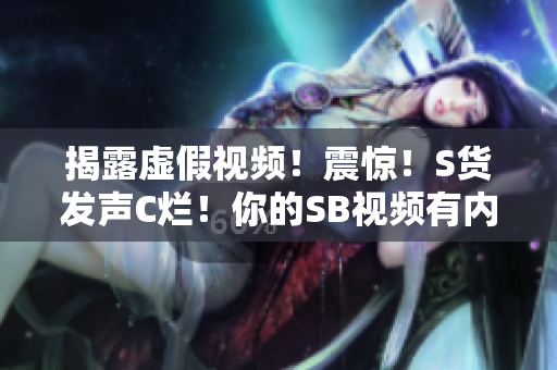 揭露虛假視頻！震驚！S貨發(fā)聲C爛！你的SB視頻有內幕！