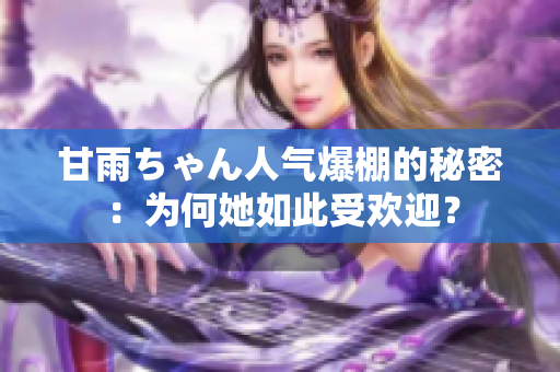 甘雨ちゃん人氣爆棚的秘密：為何她如此受歡迎？
