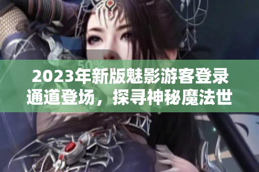 2023年新版魅影游客登錄通道登場，探尋神秘魔法世界