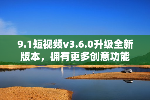 9.1短視頻v3.6.0升級全新版本，擁有更多創(chuàng)意功能