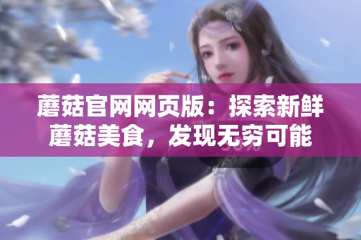 蘑菇官網(wǎng)網(wǎng)頁版：探索新鮮蘑菇美食，發(fā)現(xiàn)無窮可能