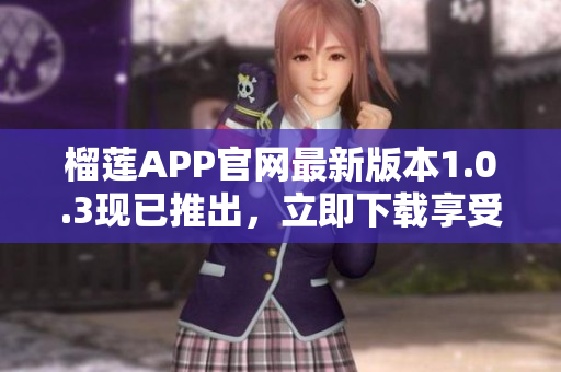 榴蓮APP官網(wǎng)最新版本1.0.3現(xiàn)已推出，立即下載享受最佳體驗(yàn)