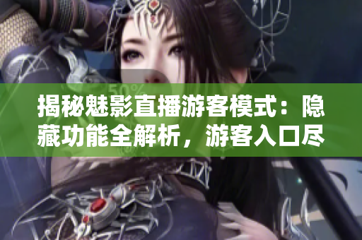 揭秘魅影直播游客模式：隱藏功能全解析，游客入口盡在其中