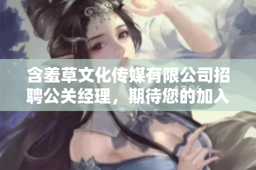 含羞草文化傳媒有限公司招聘公關(guān)經(jīng)理，期待您的加入!