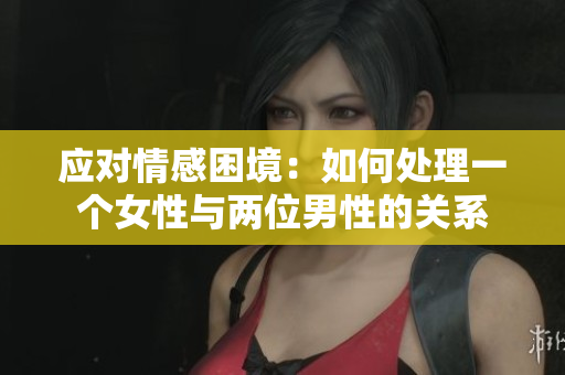應(yīng)對情感困境：如何處理一個(gè)女性與兩位男性的關(guān)系